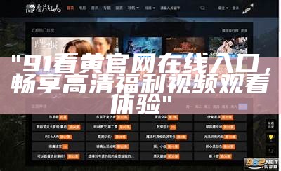 "91看黄官网在线入口，畅享高清福利视频观看体验"